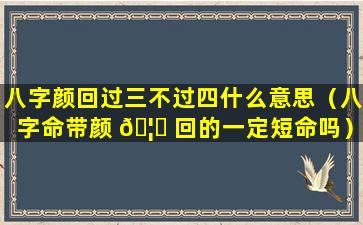 八字颜回过三不过四什么意思（八字命带颜 🦈 回的一定短命吗）